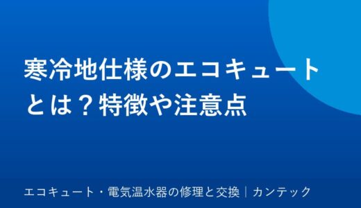 寒冷地仕様のエコキュートとは？特徴や注意点